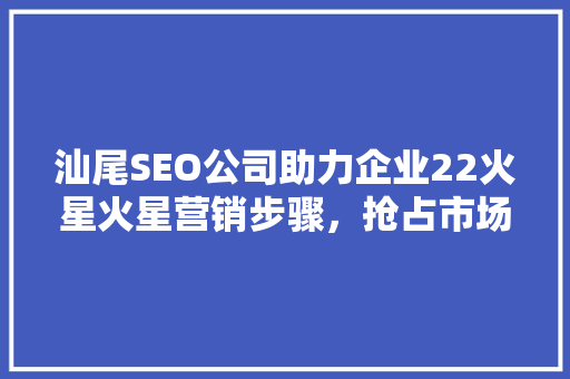 汕尾SEO公司助力企业22火星火星营销步骤，抢占市场先机  第1张