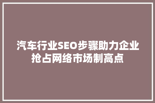 汽车行业SEO步骤助力企业抢占网络市场制高点
