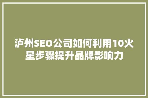 泸州SEO公司如何利用10火星步骤提升品牌影响力