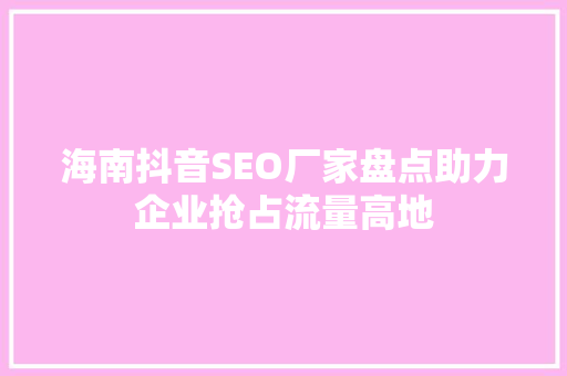 海南抖音SEO厂家盘点助力企业抢占流量高地  第1张