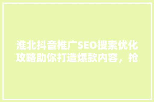 淮北抖音推广SEO搜索优化攻略助你打造爆款内容，抢占市场先机