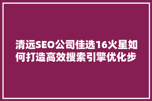 清远SEO公司佳选16火星如何打造高效搜索引擎优化步骤