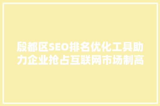 殷都区SEO排名优化工具助力企业抢占互联网市场制高点