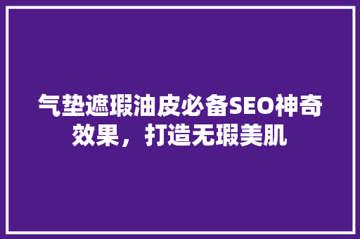 气垫遮瑕油皮必备SEO神奇效果，打造无瑕美肌