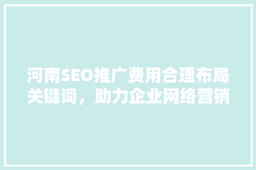 河南SEO推广费用合理布局关键词，助力企业网络营销