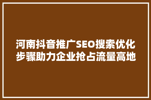 河南抖音推广SEO搜索优化步骤助力企业抢占流量高地
