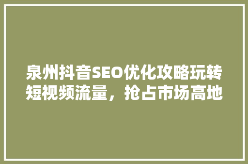 泉州抖音SEO优化攻略玩转短视频流量，抢占市场高地