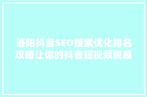 洛阳抖音SEO搜索优化排名攻略让你的抖音短视频脱颖而出