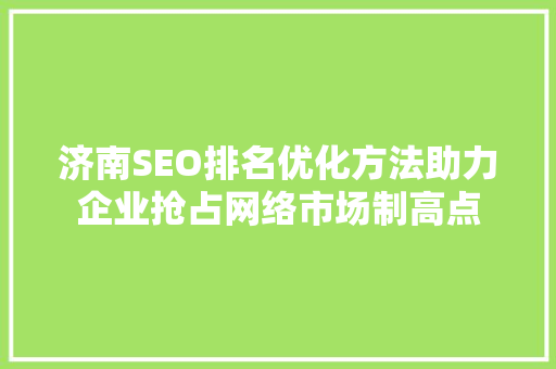 济南SEO排名优化方法助力企业抢占网络市场制高点