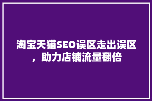 淘宝天猫SEO误区走出误区，助力店铺流量翻倍