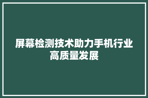 屏幕检测技术助力手机行业高质量发展