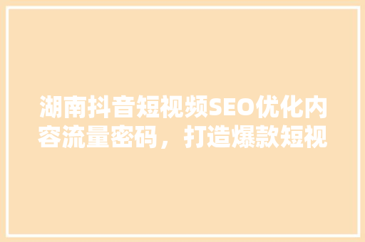 湖南抖音短视频SEO优化内容流量密码，打造爆款短视频