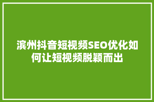 滨州抖音短视频SEO优化如何让短视频脱颖而出
