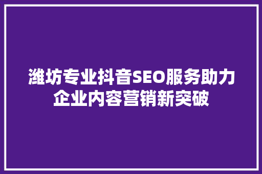 潍坊专业抖音SEO服务助力企业内容营销新突破