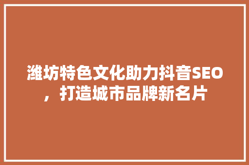 潍坊特色文化助力抖音SEO，打造城市品牌新名片