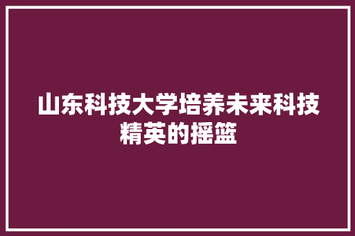 山东科技大学培养未来科技精英的摇篮
