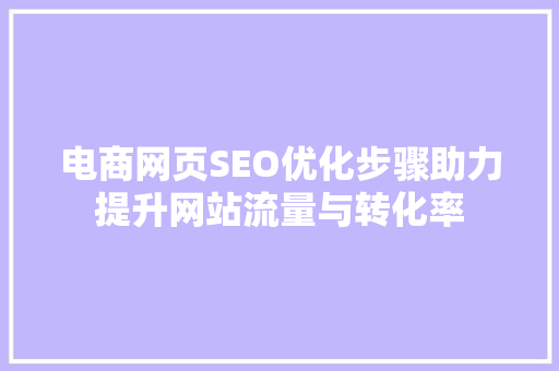 电商网页SEO优化步骤助力提升网站流量与转化率