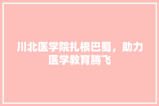 川北医学院扎根巴蜀，助力医学教育腾飞
