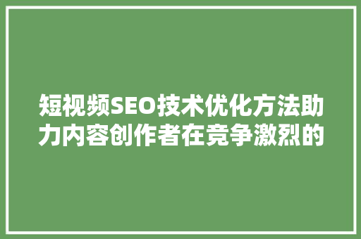 短视频SEO技术优化方法助力内容创作者在竞争激烈的市场中脱颖而出