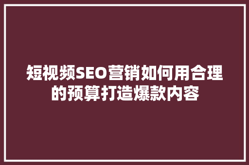 短视频SEO营销如何用合理的预算打造爆款内容  第1张