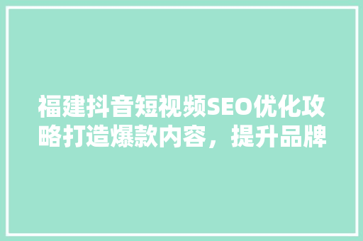 福建抖音短视频SEO优化攻略打造爆款内容，提升品牌影响力