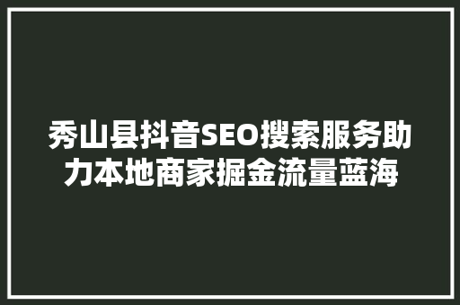 秀山县抖音SEO搜索服务助力本地商家掘金流量蓝海