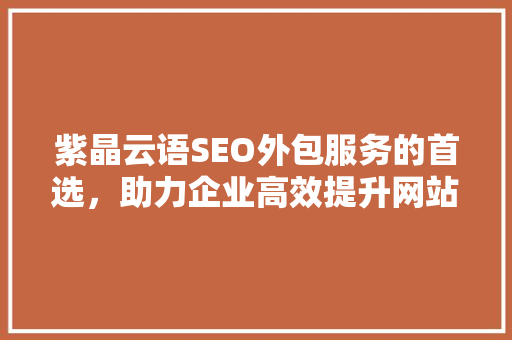 紫晶云语SEO外包服务的首选，助力企业高效提升网站排名