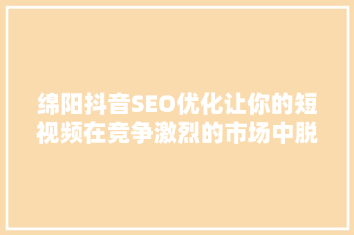 绵阳抖音SEO优化让你的短视频在竞争激烈的市场中脱颖而出