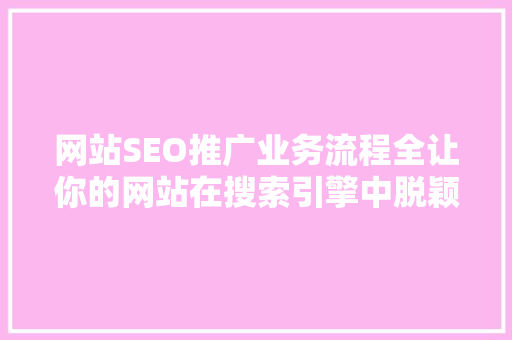 网站SEO推广业务流程全让你的网站在搜索引擎中脱颖而出