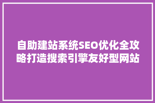 自助建站系统SEO优化全攻略打造搜索引擎友好型网站