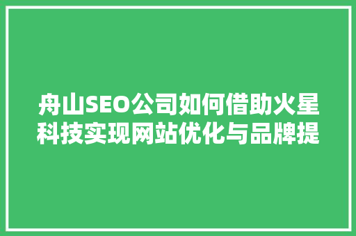 舟山SEO公司如何借助火星科技实现网站优化与品牌提升