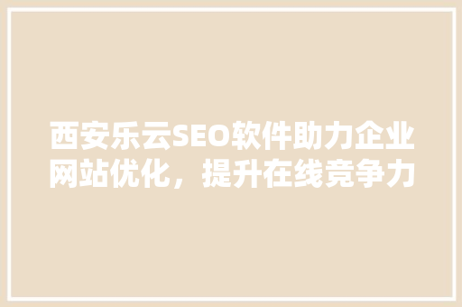 西安乐云SEO软件助力企业网站优化，提升在线竞争力