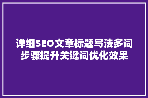 详细SEO文章标题写法多词步骤提升关键词优化效果