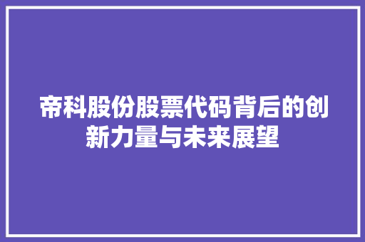 帝科股份股票代码背后的创新力量与未来展望