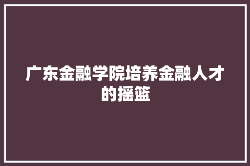 广东金融学院培养金融人才的摇篮