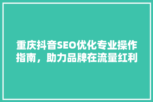重庆抖音SEO优化专业操作指南，助力品牌在流量红利中脱颖而出