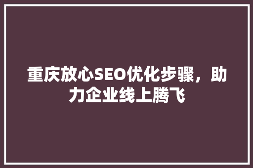 重庆放心SEO优化步骤，助力企业线上腾飞