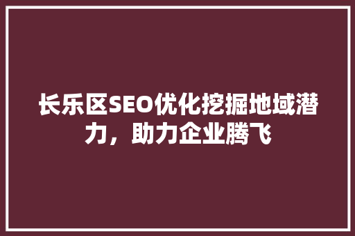 长乐区SEO优化挖掘地域潜力，助力企业腾飞