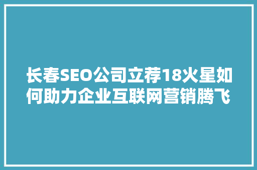 长春SEO公司立荐18火星如何助力企业互联网营销腾飞