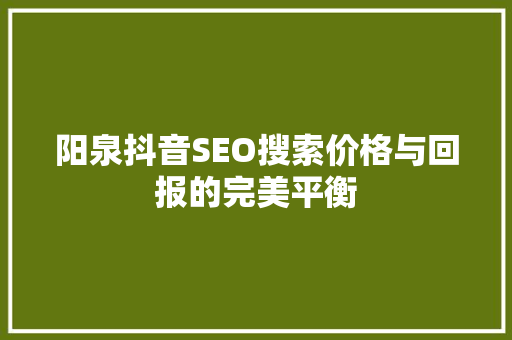 阳泉抖音SEO搜索价格与回报的完美平衡