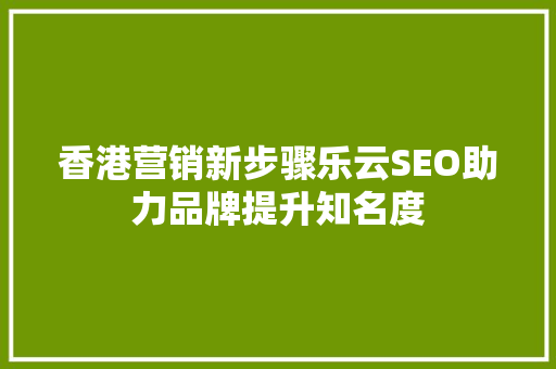 香港营销新步骤乐云SEO助力品牌提升知名度