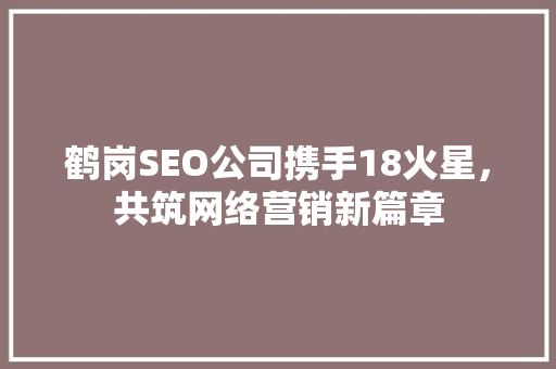 鹤岗SEO公司携手18火星，共筑网络营销新篇章