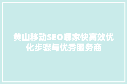 黄山移动SEO哪家快高效优化步骤与优秀服务商