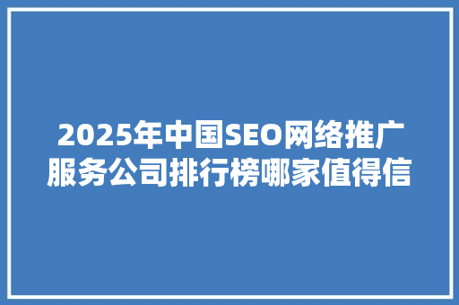 2025年中国SEO网络推广服务公司排行榜哪家值得信赖