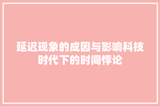 延迟现象的成因与影响科技时代下的时间悖论