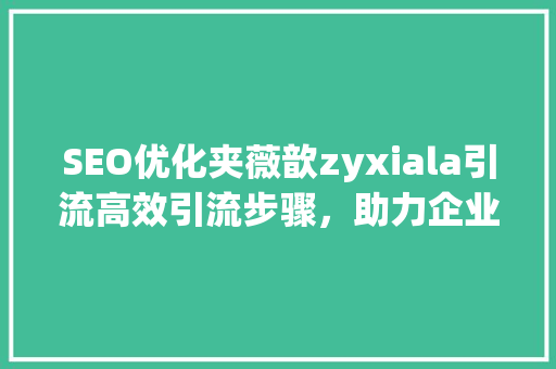 SEO优化夹薇歆zyxiala引流高效引流步骤，助力企业腾飞  第1张