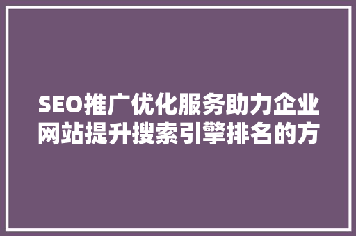 SEO推广优化服务助力企业网站提升搜索引擎排名的方法