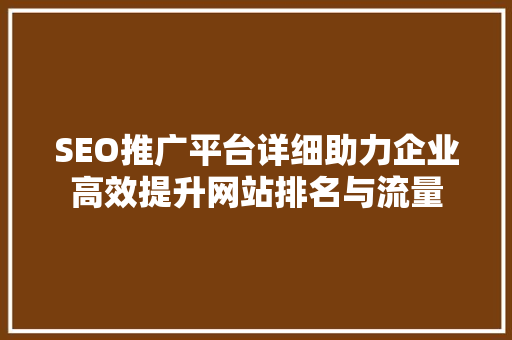 SEO推广平台详细助力企业高效提升网站排名与流量