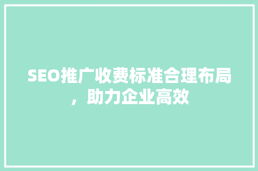 SEO推广收费标准合理布局，助力企业高效