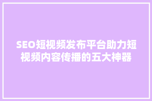 SEO短视频发布平台助力短视频内容传播的五大神器